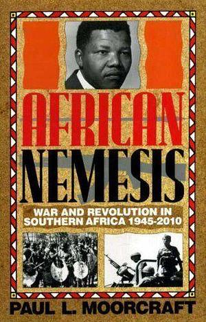 African Nemesis: War and Revolution in Southern Africa, 1945-2010 by Paul L. Moorcraft