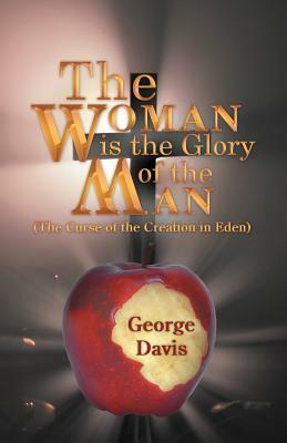 The Woman Is the Glory of the Man: (The Curse of the Creation in Eden) by George Davis