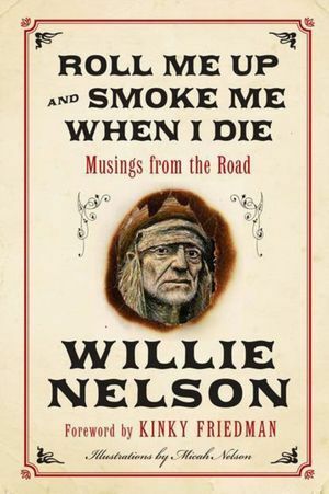 Roll Me Up and Smoke Me When I Die:Musings from the Road by Willie Nelson, Kinky Friedman