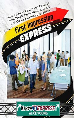 First Impression Express: Know How to Charm and Connect with People Upon Meeting Them, and Create a Lasting Impression by Knowit Express, Alice Young