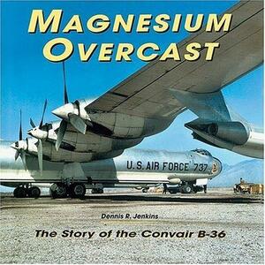 Magnesium Overcast: The Story of the Convair B-36 by Dennis R. Jenkins