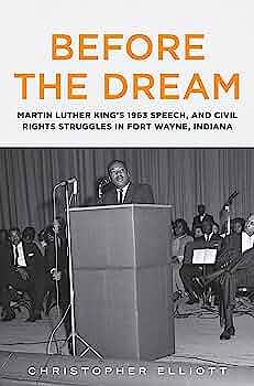 Before the Dream: Martin Luther King's 1963 Speech, and Civil Rights Struggles in Fort Wayne, Indiana by Christopher Elliott