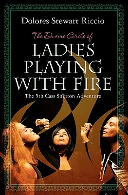 The Divine Circle of Ladies Playing with Fire: The 5th Cass Shipton Adventure by Dolores Stewart Riccio