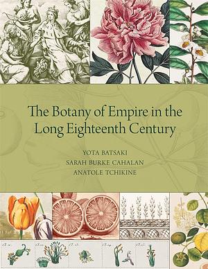 The Botany of Empire in the Long Eighteenth Century by Sarah Burke Cahalan, Anatole Tchikine, Yota Batsaki