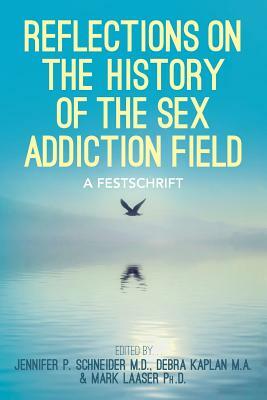 Reflections On the History of the Sex Addiction Field: A Festschrift by Jennifer P. Schneider M. D., Debra Kaplan M. a., Mark Laaser Ph. D.