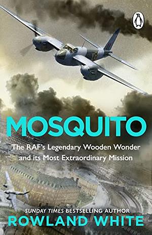 Mosquito: The RAF's Legendary Wooden Wonder and Its Most Extraordinary Mission by Rowland White