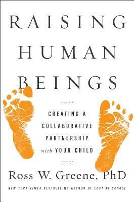 Raising Human Beings: Creating a Collaborative Partnership with Your Child by Ross W. Greene