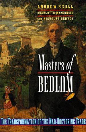 Masters of Bedlam: The Transformation of the Mad-doctoring Trade by Andrew T. Scull, Nicholas Hervey, Charlotte MacKenzie