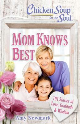 Chicken Soup for the Soul: Mom Knows Best: 101 Stories of Love, Gratitude & Wisdom by Amy Newmark