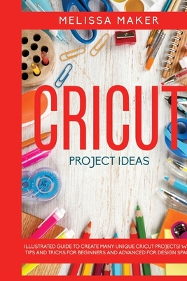 Cricut Project Ideas: Illustrated Guide To Create Many Unique Cricut Projects! With Tips and Tricks for Beginners and Advanced for Design Sp by Melissa Maker