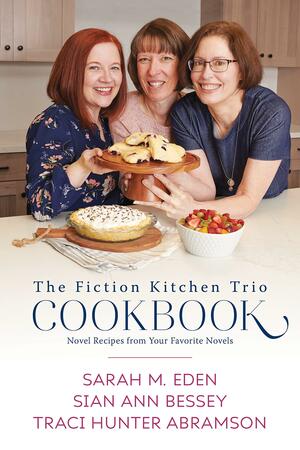 The Fiction Kitchen Trio Cookbook: Novel Recipes from Your Favorite Novels by Sarah M. Eden, Sian Ann Bessey, Traci Hunter Abramson