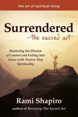 Surrendered--The Sacred Art: Shattering the Illusion of Control and Falling Into Grace with Twelve-Step Spirituality by Rami Shapiro