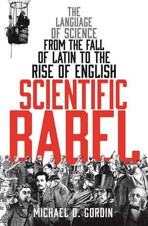 Scientific Babel: The Language of Science from the Fall of Latin to the Rise of English by Michael D. Gordin, Michael D. Gordin