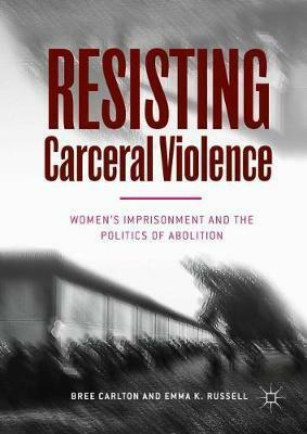 Resisting Carceral Violence : Women's Imprisonment and the Politics of Abolition by Emma K Russell, Bree Carlton