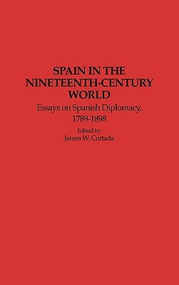 Spain in the Nineteenth-Century World: Essays on Spanish Diplomacy, 1789-1898 by James W. Cortada