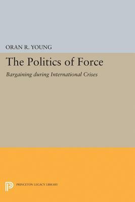 Politics of Force: Bargaining During International Crises by Oran R. Young