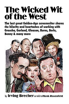 The Wicked Wit of the West: The Last Great Golden-Age Screenwriter Shares the Hilarity and Heartaches of Working with Groucho, Garland, Gleason, B by Irving Brecher