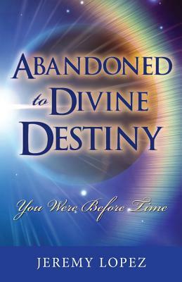 Abandoned to Divine Destiny: You Were Before Time by Jeremy Lopez