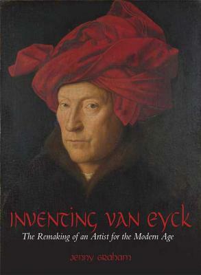 Inventing Van Eyck: The Remaking of an Artist for the Modern Age by Jenny Graham