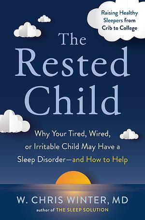 The Rested Child: Why Your Tired, Wired, or Irritable Child May Have a Sleep Disorder--And How to Help by W. Chris Winter