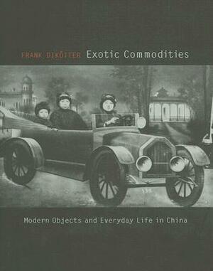 Exotic Commodities: Modern Objects and Everyday Life in China by Frank Dikötter