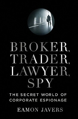 Broker, Trader, Lawyer, Spy: The Secret World of Corporate Espionage by Eamon Javers