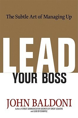 Lead Your Boss: The Subtle Art of Managing Up by John Baldoni