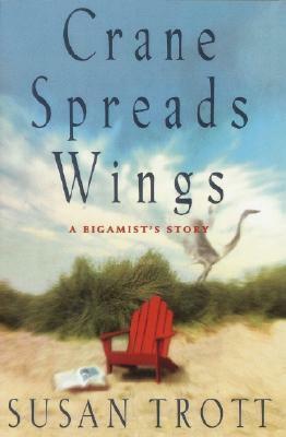 Crane Spreads Wing: A Bigamist's Story by Susan Trott