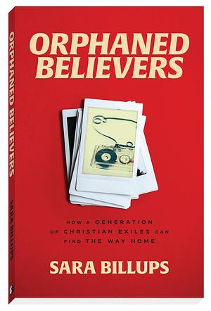 Orphaned Believers: How a Generation of Christian Exiles Can Find the Way Home by Sara Billups