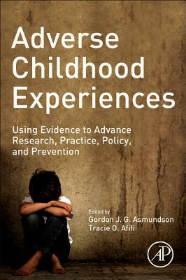 Adverse Childhood Experiences: Using Evidence to Advance Research, Practice, Policy, and Prevention by Gordon J. G. Asmundson, Tracie O. Afifi
