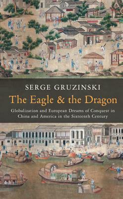 The Eagle and the Dragon: Globalization and European Dreams of Conquest in China and America in the Sixteenth Century by Serge Gruzinski