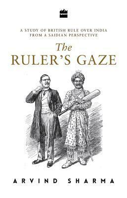 The Ruler's Gaze: A Study of British Rule over India from a Saidian Perspective by Arvind Sharma