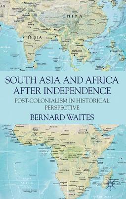 South Asia and Africa After Independence: Post-Colonialism in Historical Perspective by Bernard Waites