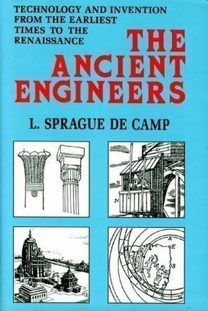 Ancient Engineers: Technology & Invention from the Earliest Times to the Renaissance by L. Sprague de Camp