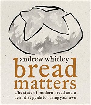 Bread Matters: The state of modern bread and a definitive guide to baking your own by Andrew Whitley