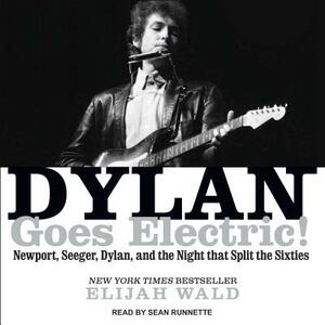 Dylan Goes Electric!: Newport, Seeger, Dylan, and the Night That Split the Sixties by Elijah Wald