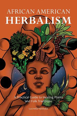 African American Herbalism: A Practical Guide to Healing Plants and Folk Traditions by Lucretia VanDyke