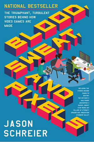 Blood, Sweat, and Pixels: The Triumphant, Turbulent Stories Behind How Video Games Are Made by Jason Schreier