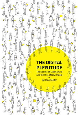 The Digital Plenitude: The Decline of Elite Culture and the Rise of New Media by Jay David Bolter
