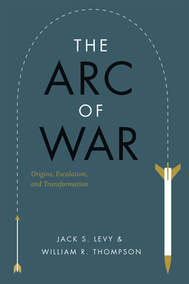 The Arc of War: Origins, Escalation, and Transformation by William R. Thompson, Jack S. Levy