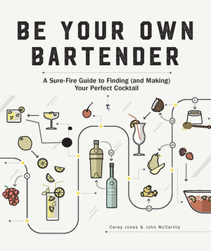 Be Your Own Bartender: A Surefire Guide to Finding (and Making) Your Perfect Cocktail by John McCarthy, Carey Jones