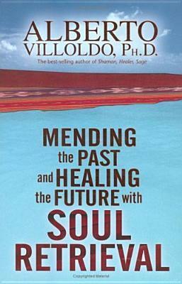 Mending the Past and Healing the Future with Soul Retrieval by Alberto Villoldo