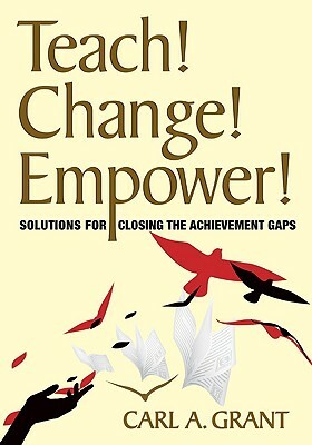 Teach! Change! Empower!: Solutions for Closing the Achievement Gaps by Carl A. Grant