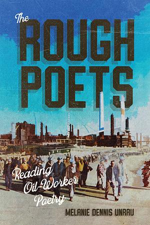 The Rough Poets: Reading Oil-Worker Poetry by Melanie Dennis Unrau