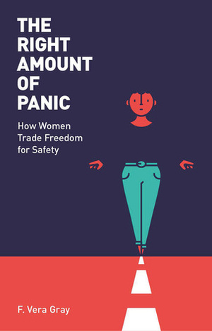 The Right Amount of Panic: How Women Trade Freedom For Safety by F. Vera-Gray