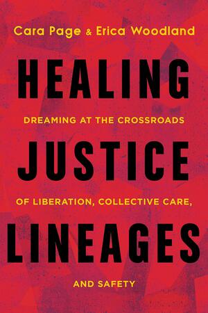 Healing Justice Lineages: Dreaming at the Crossroads of Liberation, Collective Care, and Safety by Erica Woodland, Cara Page
