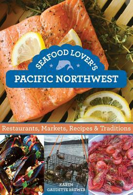 Seafood Lover's Pacific Northwest: Restaurants, Markets, Recipes & Traditions by Karen Gaudette Brewer