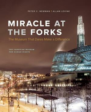 Miracle at the Forks: The Museum That Dares Make a Difference by Allan Levine, Peter C. Newman