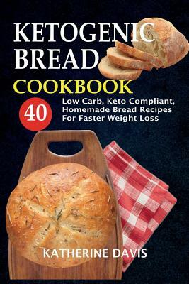 Ketogenic Bread Cookbook: 40 Low Carb, Keto Compliant, Homemade Bread Recipes For Faster Weight Loss by Katherine Davis