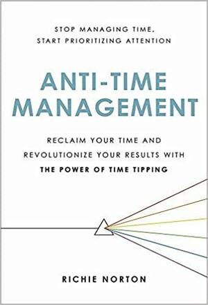 Anti-Time Management: Reclaim Your Time and Revolutionize Your Results with the Power of Time Tipping by Richie Norton